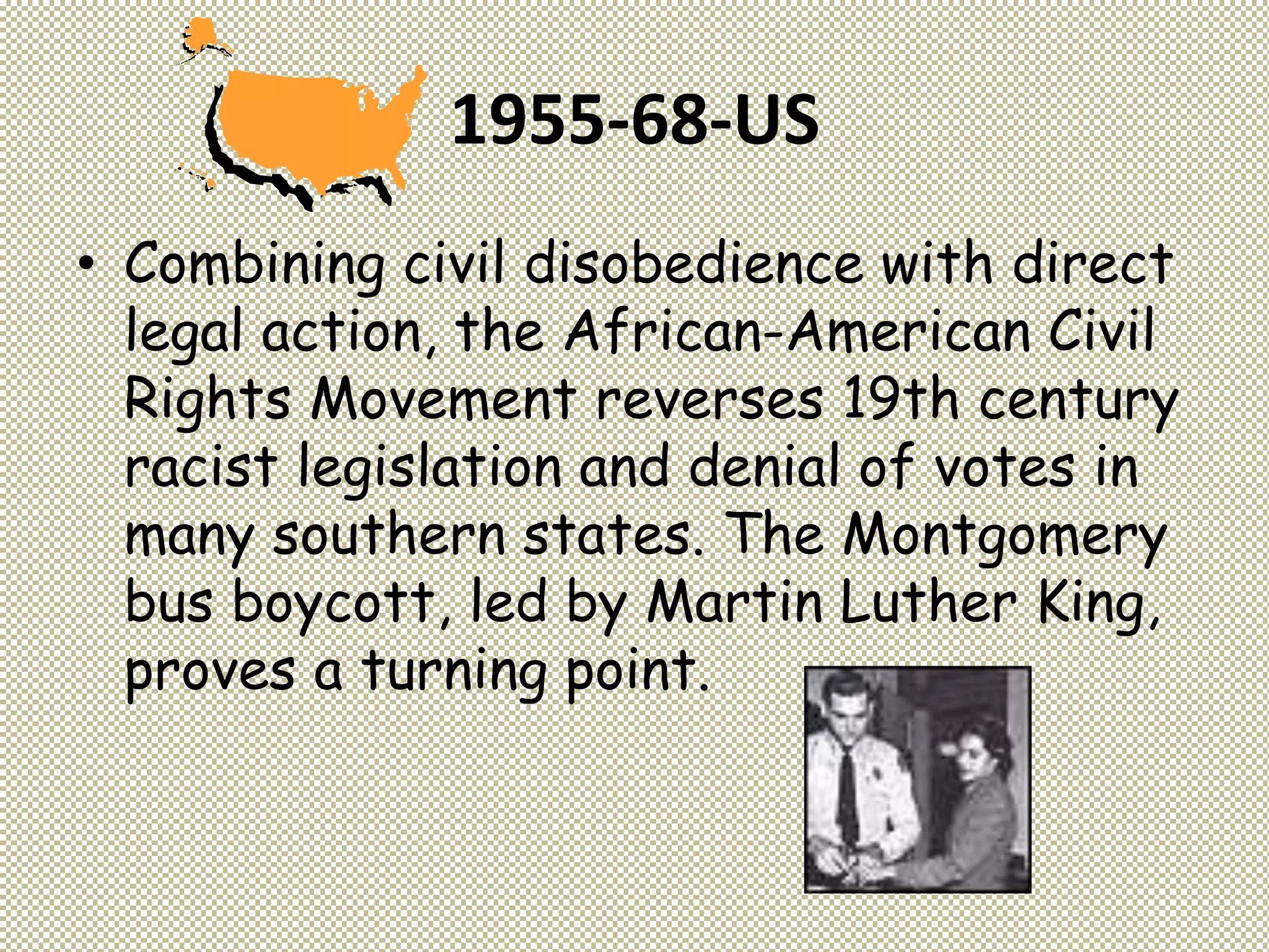 1955-68-US
• Combining civil disobedience with direct
legal action, the African-American Civil
Rights Movement reverses 19th century
racist legislation and denial of votes in
many southern states. The Montgomery
bus boycott, led by Martin Luther King,
proves a turning point.
 