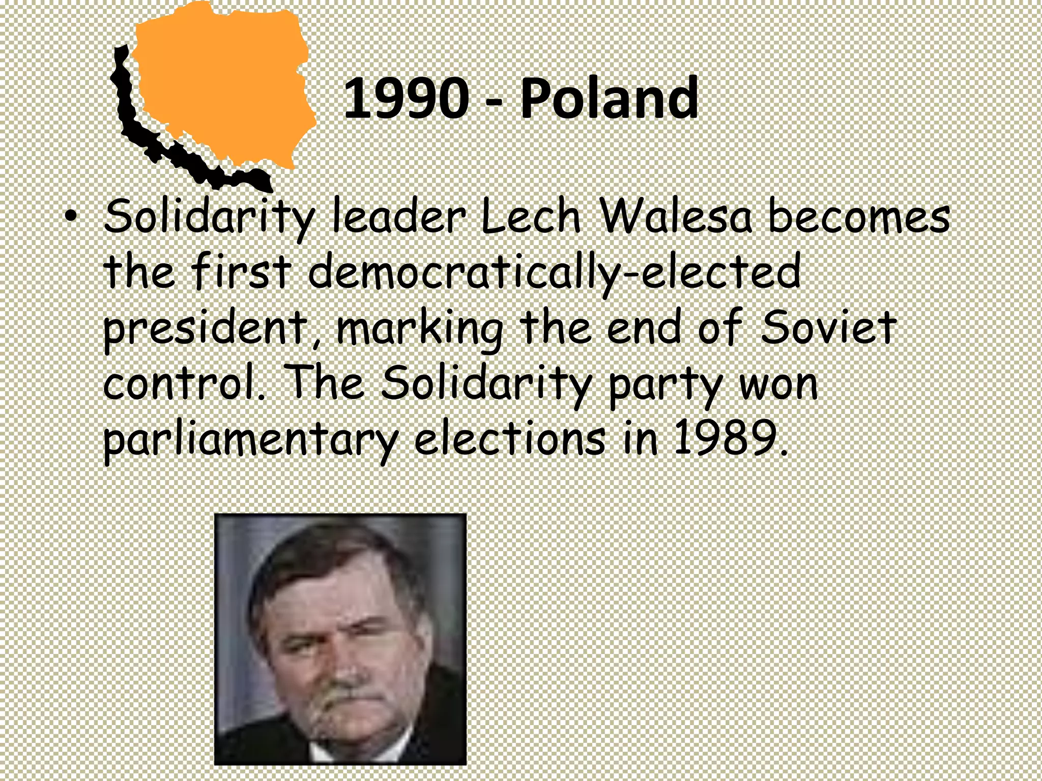 1990 - Poland
• Solidarity leader Lech Walesa becomes
the first democratically-elected
president, marking the end of Soviet
control. The Solidarity party won
parliamentary elections in 1989.
 