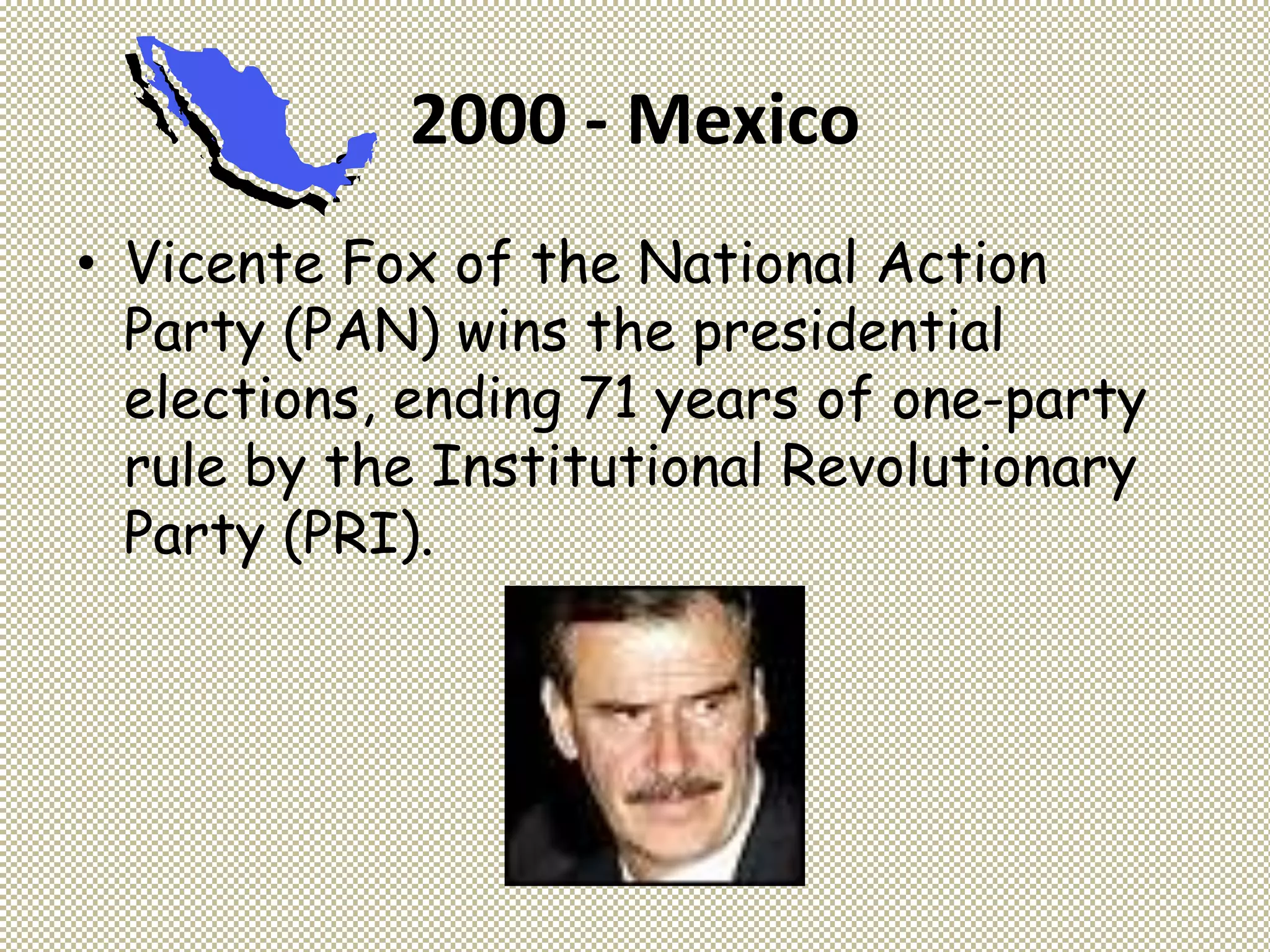 2000 - Mexico
• Vicente Fox of the National Action
Party (PAN) wins the presidential
elections, ending 71 years of one-party
rule by the Institutional Revolutionary
Party (PRI).
 