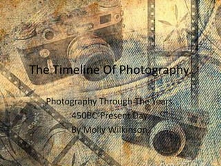 The Timeline Of Photography.

  Photography Through The Years.
       450BC-Present Day.
       By Molly Wilkinson.
 
