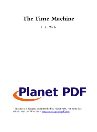 The Time Machine
H. G. Wells
This eBook is designed and published by Planet PDF. For more free
eBooks visit our Web site at http://www.planetpdf.com.
 