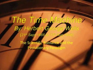 The Time Machine
By: Herbert George Wells
  (21st Sept 1866 to 13th Aug 1946)
  The Scientific Romance and the
      Evolutionary Paradigm
 