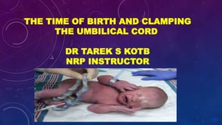 THE TIME OF BIRTH AND CLAMPING
THE UMBILICAL CORD
DR TAREK S KOTB
NRP INSTRUCTOR
 