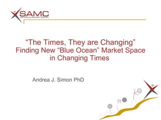 “The Times, They are Changing”
Finding New “Blue Ocean” Market Space
          in Changing Times

    Andrea J. Simon PhD
 