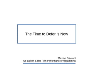 The Time to Defer is Now
Michael Diamant
Co-author, Scala High Performance Programming
 