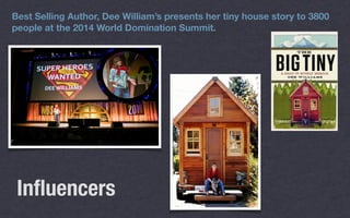 Best Selling Author, Dee William’s presents her tiny house story to 3800
people at the 2014 World Domination Summit.
Inﬂuencers
 