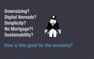 Downsizing?
Digital Nomads?
Simplicity?
No Mortgage?!
Sustainability?
How is this good for the economy? 
 