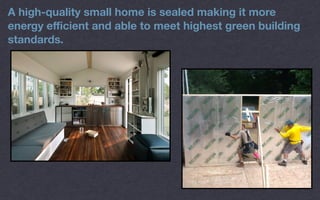 A high-quality small home is sealed making it more
energy eﬃcient and able to meet highest green building
standards.
 