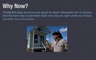76,000,000 baby boomers are about to chant ‘downsize me’ in chorus,
and the best way to get there right now may be right under our noses.
Brad Kittle. Texas Home Builder
Why Now?
 