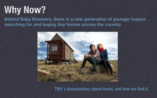 Behind Baby Boomers, there is a new generation of younger buyers
searching for and buying tiny homes across the country
Why Now?
TINY a documentary about home, and how we ﬁnd it.
 