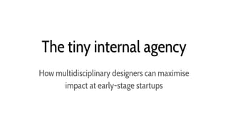 The tiny internal agency
How multidisciplinary designers can maximise
impact at early-stage startups
 