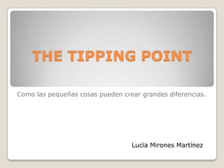 THE TIPPING POINT

Como las pequeñas cosas pueden crear grandes diferencias.




                                  Lucía Mirones Martínez
 