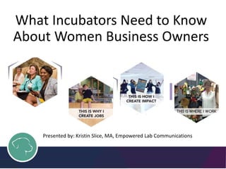 What Incubators Need to Know
About Women Business Owners
Presented by: Kristin Slice, MA, Empowered Lab Communications
 