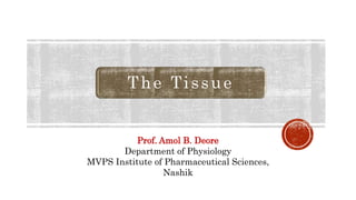 The Tissue
Prof. Amol B. Deore
Department of Physiology
MVPS Institute of Pharmaceutical Sciences,
Nashik
 