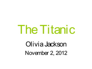 The Titanic
 Olivia Jackson
 November 2, 2012
 