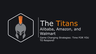 The Titans
Alibaba, Amazon, and
Walmart
Game Changing Strategies: Time FOR YOU
TO Respond!
 