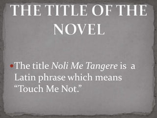 The title Noli Me Tangere is a
 Latin phrase which means
 “Touch Me Not.”
 