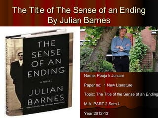 The Title of The Sense of an Ending
          By Julian Barnes




                  Name: Pooja k Jumani

                  Paper no: 1 New Literature

                  Topic: The Title of the Sense of an Ending

                  M.A. PART 2 Sem 4

                  Year 2012-13
 