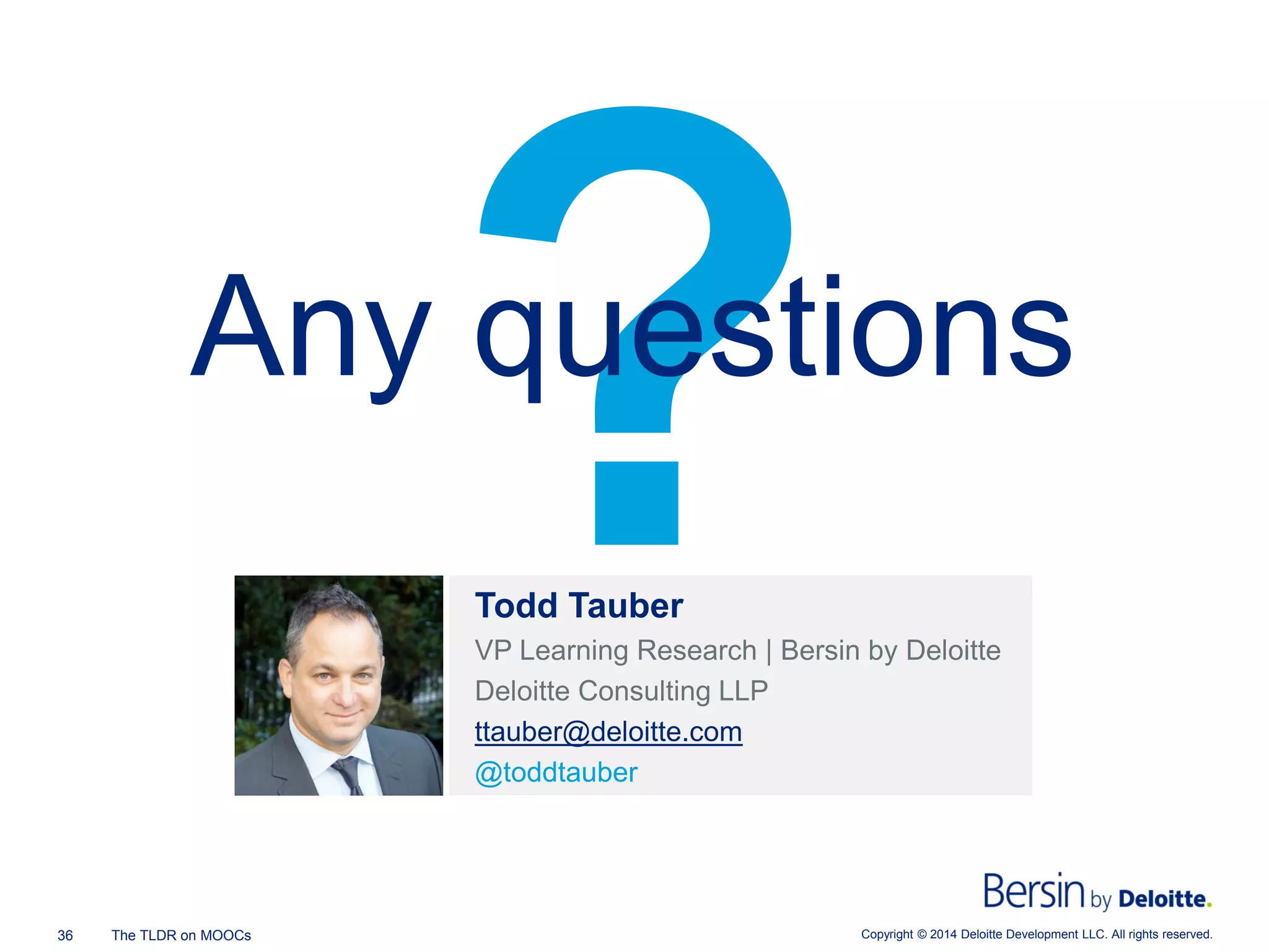 Copyright © 2014 Deloitte Development 36 The TLDR on MOOCs LLC. All rights reserved. 
Any questions 
Todd Tauber 
VP Learning Research | Bersin by Deloitte 
Deloitte Consulting LLP 
ttauber@deloitte.com 
@toddtauber  