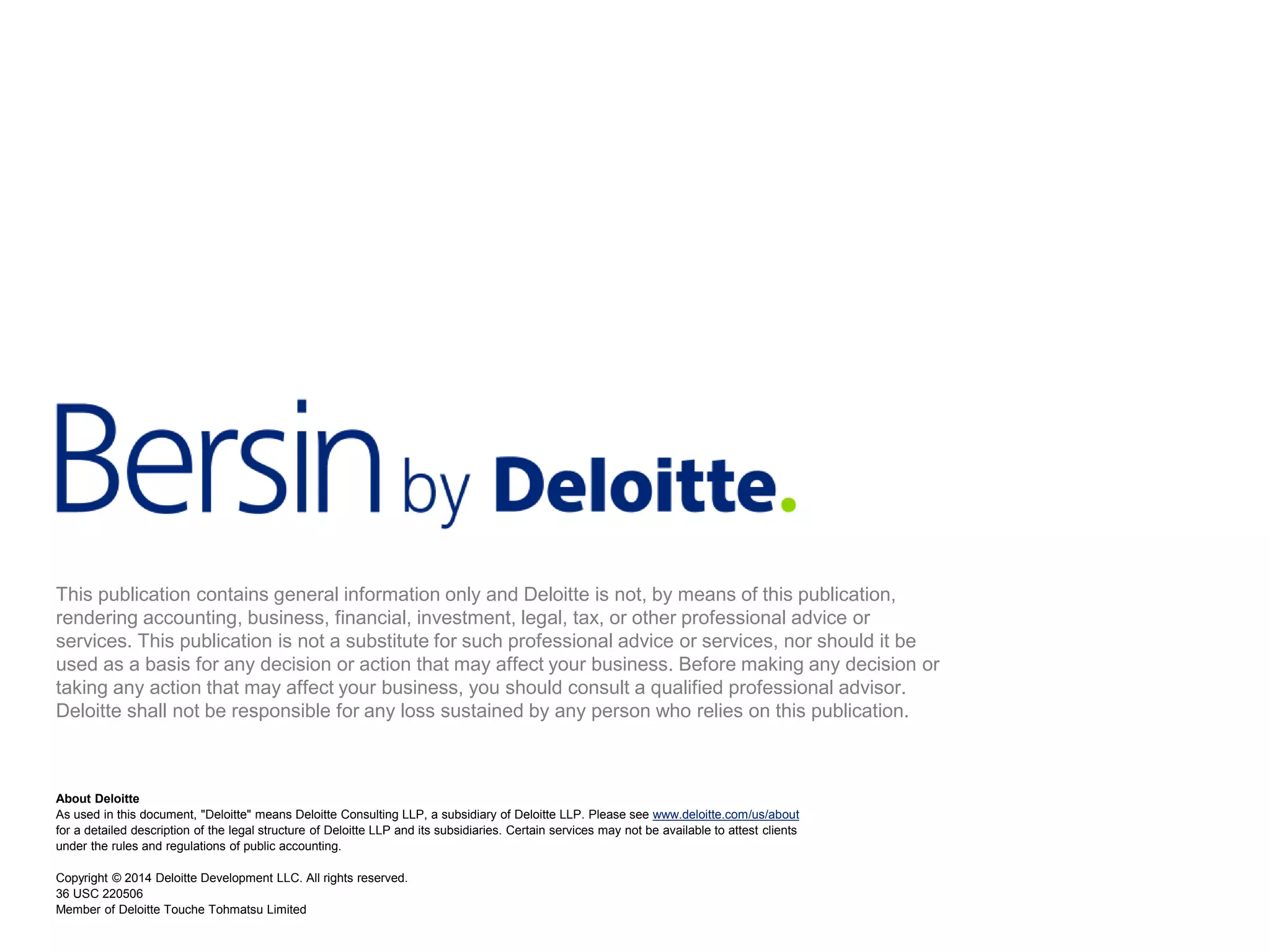 About Deloitte As used in this document, "Deloitte" means Deloitte Consulting LLP, a subsidiary of Deloitte LLP. Please see www.deloitte.com/us/about for a detailed description of the legal structure of Deloitte LLP and its subsidiaries. Certain services may not be available to attest clients under the rules and regulations of public accounting. Copyright © 2014 Deloitte Development LLC. All rights reserved. 36 USC 220506 Member of Deloitte Touche Tohmatsu Limited 
This publication contains general information only and Deloitte is not, by means of this publication, rendering accounting, business, financial, investment, legal, tax, or other professional advice or services. This publication is not a substitute for such professional advice or services, nor should it be used as a basis for any decision or action that may affect your business. Before making any decision or taking any action that may affect your business, you should consult a qualified professional advisor. Deloitte shall not be responsible for any loss sustained by any person who relies on this publication. 