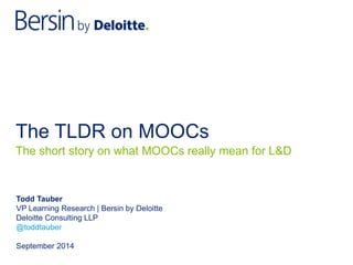 The TLDR on MOOCs 
Todd Tauber 
VP Learning Research | Bersin by Deloitte 
Deloitte Consulting LLP 
@toddtauber 
September 2014 
The short story on what MOOCs really mean for L&D  