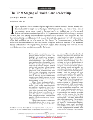 ORIGINAL ARTICLE


The TNM Staging of Health Care Leadership
The Hayes Martin Lecture
Michael M. E. Johns, MD




I
        spent my entire clinical career taking care of patients with head and neck disease. And my pro-
        fessional identity is deeply tied to the origins of the American Head and Neck Society. I have at
        various times served on the council of the American Society for Head and Neck Surgery and
        have served as its treasurer and president. Perhaps most meaningful, I had the opportunity to
co-chair, with Eliot Strong, who then headed up the Society of Head and Neck Surgeons, the First
International Congress on Head and Neck Cancer. It was a terrific opportunity to work with members
of the Society of Head and Neck Surgeons, like Eliot Strong. The Congress went very well and Eliot
and I were asked to chair the Second International Congress. And I was president of the American
Society for Head and Neck Surgery during the third Congress. Those meetings went well, too, and we
were laying important foundation stones for the future.


                                      Looking at this society today, now a com-          cal science and practice of head and neck
                                      bination of these two great societies, I can       surgery—and also in our profession as a
                                      look back with some sense of having per-           whole. But I believe that our specialty pro-
                                      haps played a small part in helping forge          vides an advantage. Ours is an interpro-
                                      the real beginning of a truly collegial work-      fessional, multidisciplinary field. It in-
                                      ing relationship that culminated in a com-         volves several surgical disciplines, of
                                      bined and stronger organization. This was          course. But it also involves medical on-
                                      only done by virtue of the hard work of            cologists, radiation oncologists, pathol-
                                      many people since then, pulling together           ogy, nursing, speech and language pa-
                                      the skills and resources of these two or-          thologists, rehabilitation specialists, social
                                      ganizations. Now the leadership is from            workers, and other allied health profes-
                                      both societies. I congratulate you on this         sionals. I think this is one of our great
                                      accomplishment, which in the end serves            strengths as a specialty, and is one of the
                                      all of us, and our patients, in a far more         reasons that I was drawn to it. I think it
                                      satisfactory way. Paul Levine deserves great       gives us a leg up on the kind of leader-
                                      credit for his current role in continuing to       ship required in these challenging times.
                                      strengthen the society.                                  My clinical training and early men-
                                            I have chosen to talk about leader-          toring occurred at the University of Michi-
                                      ship. When I thought about the Hayes               gan in a relatively stable time in medi-
                                      Martin Lecture, I could not help but think         cine, by men of great learning and skill,
                                      above all that Hayes Martin was a leader,          but also of compassion and wisdom. They
                                      someone who helped not only to clini-              were clearly star-quality clinician-scien-
                                      cally and scientifically define the field of       tists. But that wasn’t all they were. Their
                                      head and neck surgery, but who went be-            star status came not just from their own
                                      yond that and worked to define and pro-            skills, but also from the fact that they
                                      mote the profession itself. He represents          worked easily in teams with other highly
                                      a quality of leadership that to me is some-        skilled people. They were open to new
                                      thing special.                                     ideas and new approaches. They were will-
                                            The second reason I want to talk             ing to delegate and to share responsibil-
                                      about leadership is that we are in a time          ity, though of course ultimate responsi-
                                      of tremendous change in both the clini-            bility for the patient usually rested with
                                                                                         them. And they were teachers. They taught
From Emory University, Woodruff Health Sciences Center, Atlanta, Ga. Dr Johns is         not just what they knew, but what more
editor of the ARCHIVES. The author has no relevant financial interest in this article.   you needed to know than what your own

                (REPRINTED) ARCH OTOLARYNGOL HEAD NECK SURG/ VOL 130, JAN 2004           WWW.ARCHOTO.COM
                                                              12
                                Downloaded from www.archoto.com at Emory University, on September 29, 2009
                                        ©2004 American Medical Association. All rights reserved.
 