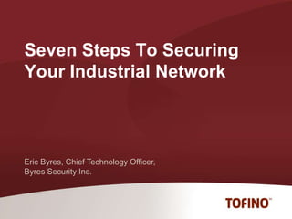 Seven Steps To Securing Your Industrial Network Eric Byres, Chief Technology Officer, Byres Security Inc. 