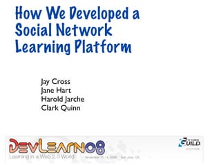 How We Developed a
Social Net work
Learning Platform

   Jay Cross
   Jane Hart
   Harold Jarche
   Clark Quinn
 