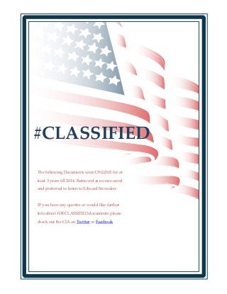 #CLASSIFIED
The following Documents were ONLINE for at
least 3 years till 2014. Removed as no one cared
and preferred to listen to Edward Snowden.
IF you have any queries or would like further
info about #DECLASSIFIED documents please
check out the CIA on Twitter or Facebook
 
