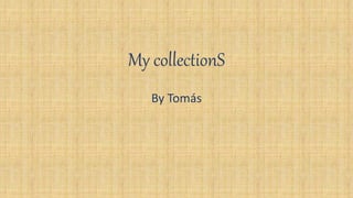 My collectionS
By Tomás
 