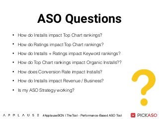 ASO Questions
• How do Installs impact Top Chart rankings?
• How do Ratings impact Top Chart rankings?
• How do Installs + Ratings impact Keyword rankings?
• How do Top Chart rankings impact Organic Installs??
• How does Conversion Rate impact Installs?
• How do Installs impact Revenue / Business?
• Is my ASO Strategy working?
#ApplauseBCN | TheTool - Performance-Based ASO Tool
 