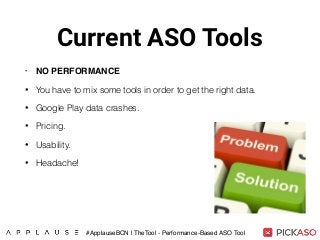 Current ASO Tools
• NO PERFORMANCE
• You have to mix some tools in order to get the right data.
• Google Play data crashes.
• Pricing.
• Usability.
• Headache!
#ApplauseBCN | TheTool - Performance-Based ASO Tool
 