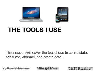 THE TOOLS I USE


This session will cover the tools I use to consolidate,
consume, channel, and create data.
 