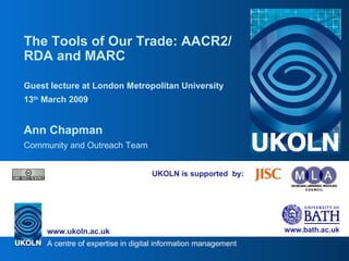 UKOLN is supported  by: The Tools of Our Trade: AACR2/RDA and MARC Guest lecture at London Metropolitan University 13 th  March 2009 Ann Chapman Community and Outreach Team 