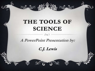 The Tools Of Science A PowerPoint Presentation by: C.J. Lewis 