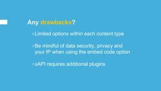 Any drawbacks?
○Limited options within each content type
○Be mindful of data security, privacy and
your IP when using the embed code option
○xAPI requires additional plugins
 