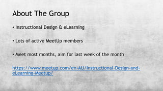 About The Group
• Instructional Design & eLearning
• Lots of active MeetUp members
• Meet most months, aim for last week of the month
https://www.meetup.com/en-AU/Instructional-Design-and-
eLearning-Meetup/
 