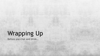 Wrapping Up
Before you chat and drink…
 