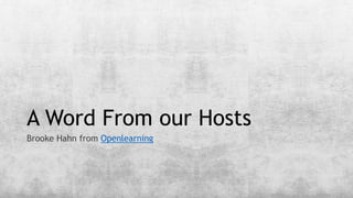 A Word From our Hosts
Brooke Hahn from Openlearning
 