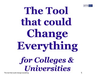 The Tool 
that could 
Change 
Everything 
for Colleges & 
Universities 
The tool that could change everything 1 
 