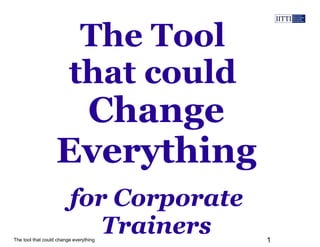 The tool that could change everything 1
The Tool
that could
for Corporate
Trainers
Change
Everything
 