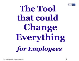 The Tool 
that could 
Change 
Everything 
for Employees 
The tool that could change everything 1 
 