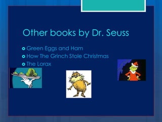 Other books by Dr. Seuss
 Green  Eggs and Ham
 How The Grinch Stole Christmas
 The Lorax
 