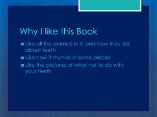 Why I like this Book
 Like all the animals in it, and how they tell
  about teeth
 Like how it rhymes in some places
 Like the pictures of what not to do with
  your teeth
 