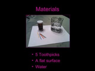 Materials




• 5 Toothpicks
• A flat surface
• Water
 