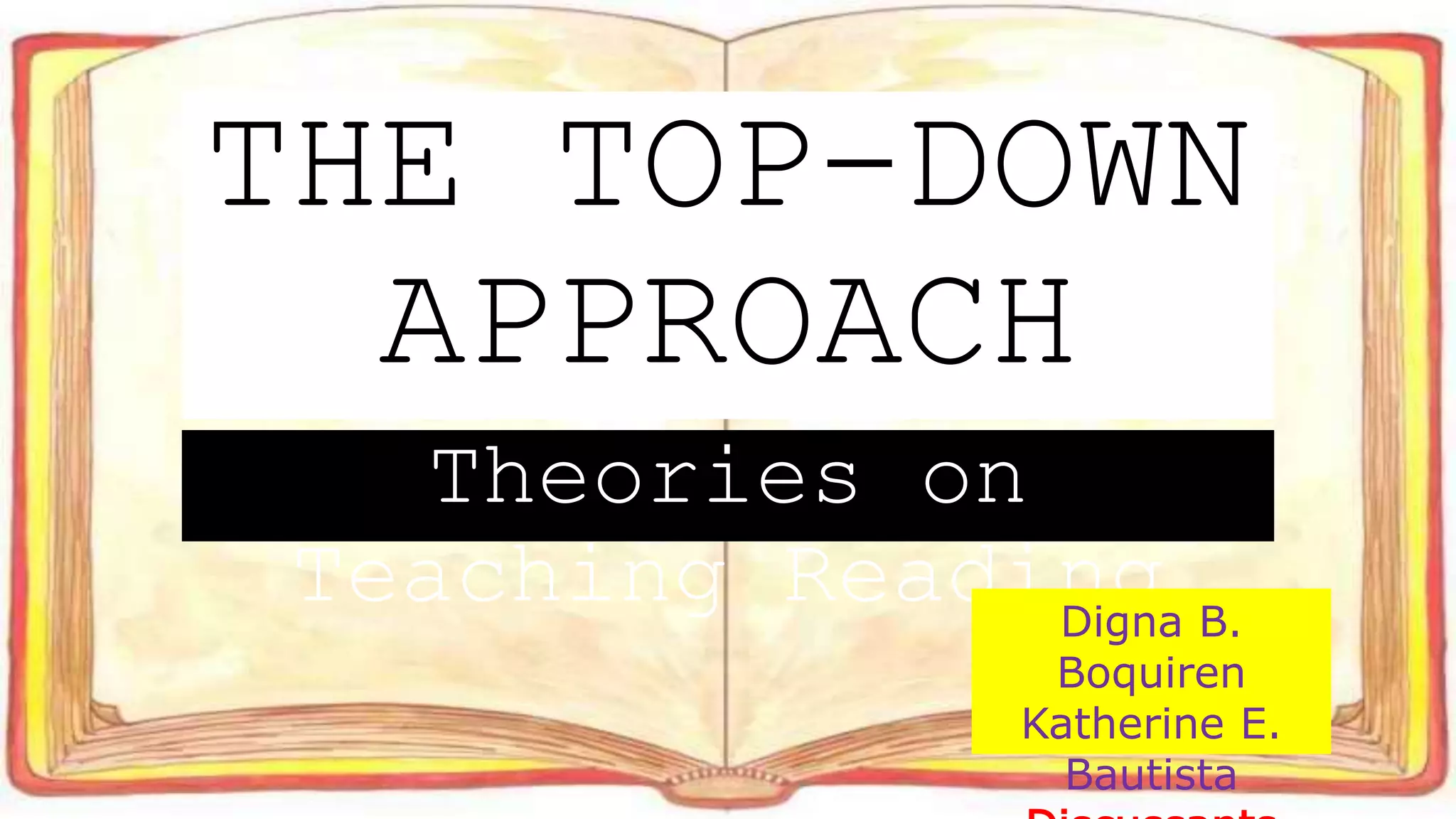 Theories on
Teaching Reading
THE TOP-DOWN
APPROACH
Digna B.
Boquiren
Katherine E.
Bautista