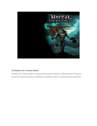 75.Rainbow Six 3: Raven Shield
"Rainbow Six 3: Raven Shield" is a tactical shooter game released in 2003 by Ubisoft. The game
focuses on realism and tactics, with players controlling a team of counter-terrorism operatives.
 