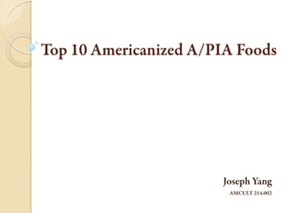 Top 10 Americanized A/PIA Foods Joseph Yang AMCULT 214.002 