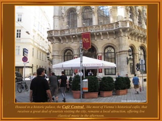 Housed in a historic palace, the  Café Central  ,  like most of Vienna’s historical cafés, that receives a great deal of tourists visiting the city, remains a local attraction, offering live classical music in the afternoon. 