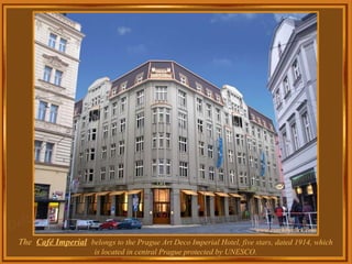 The  Café Imperial   belongs to the Prague Art Deco Imperial Hotel, five stars, dated 1914, which is located in central Prague protected by UNESCO. 